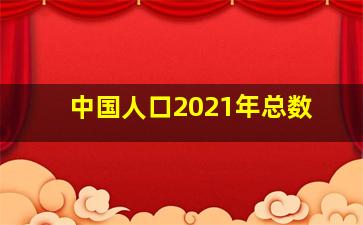 中国人口2021年总数