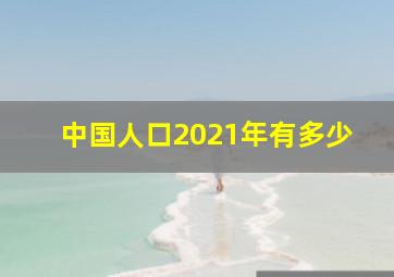 中国人口2021年有多少