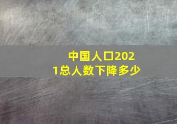 中国人口2021总人数下降多少