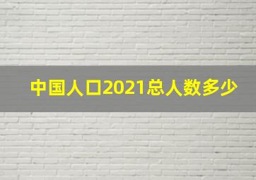 中国人口2021总人数多少