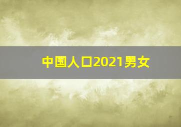 中国人口2021男女