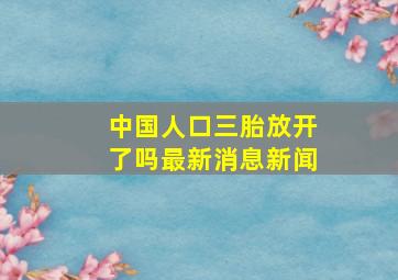 中国人口三胎放开了吗最新消息新闻