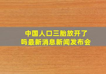 中国人口三胎放开了吗最新消息新闻发布会