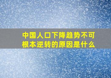 中国人口下降趋势不可根本逆转的原因是什么