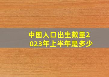 中国人口出生数量2023年上半年是多少