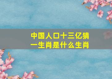 中国人口十三亿猜一生肖是什么生肖