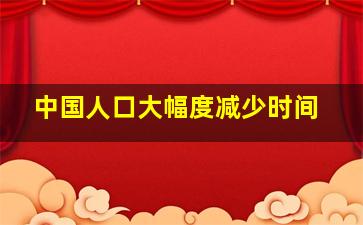 中国人口大幅度减少时间