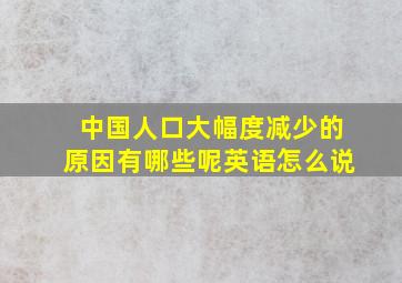 中国人口大幅度减少的原因有哪些呢英语怎么说