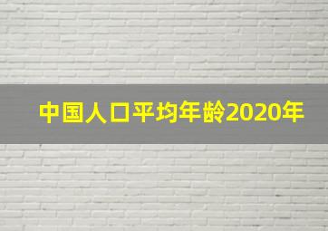 中国人口平均年龄2020年