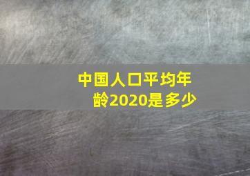 中国人口平均年龄2020是多少