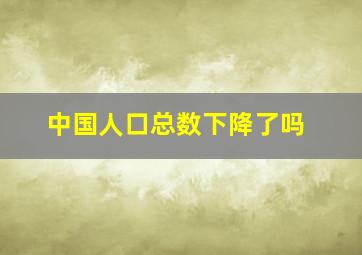 中国人口总数下降了吗