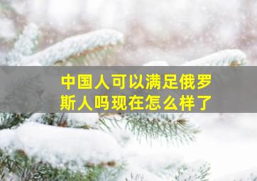 中国人可以满足俄罗斯人吗现在怎么样了