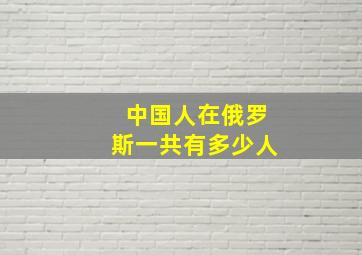 中国人在俄罗斯一共有多少人