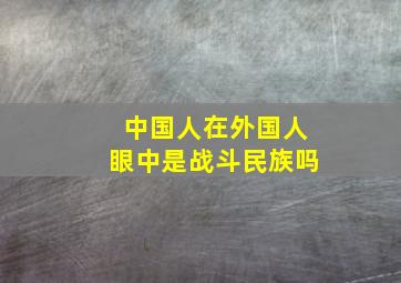 中国人在外国人眼中是战斗民族吗