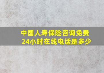 中国人寿保险咨询免费24小时在线电话是多少