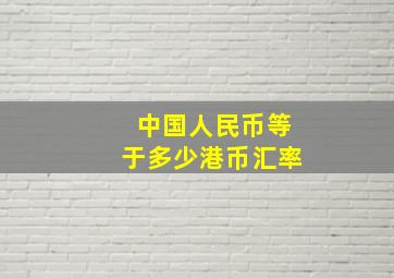 中国人民币等于多少港币汇率