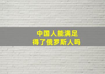 中国人能满足得了俄罗斯人吗