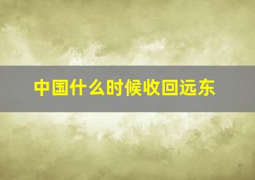 中国什么时候收回远东