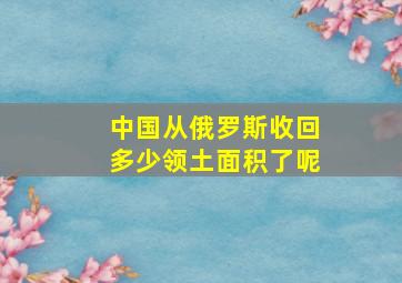 中国从俄罗斯收回多少领土面积了呢