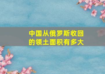 中国从俄罗斯收回的领土面积有多大