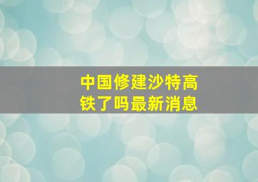 中国修建沙特高铁了吗最新消息