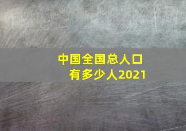 中国全国总人口有多少人2021