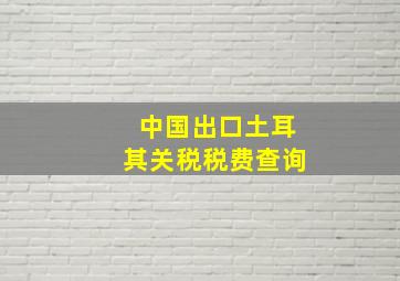 中国出口土耳其关税税费查询