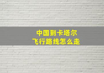 中国到卡塔尔飞行路线怎么走