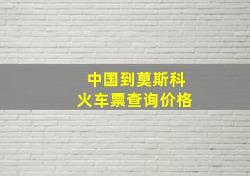 中国到莫斯科火车票查询价格