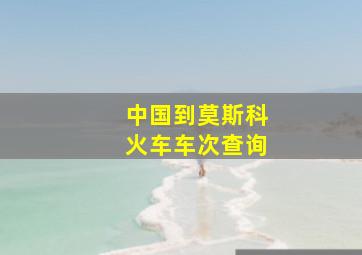 中国到莫斯科火车车次查询