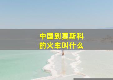 中国到莫斯科的火车叫什么