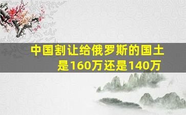 中国割让给俄罗斯的国土是160万还是140万