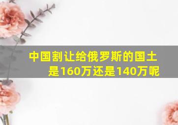 中国割让给俄罗斯的国土是160万还是140万呢