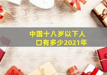 中国十八岁以下人口有多少2021年