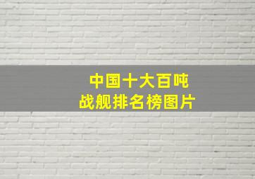 中国十大百吨战舰排名榜图片