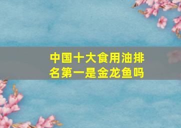 中国十大食用油排名第一是金龙鱼吗