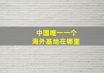 中国唯一一个海外基地在哪里