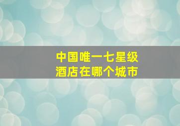 中国唯一七星级酒店在哪个城市