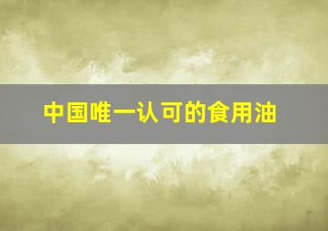 中国唯一认可的食用油