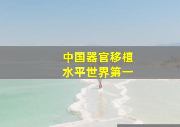 中国器官移植水平世界第一