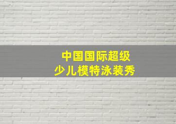 中国国际超级少儿模特泳装秀