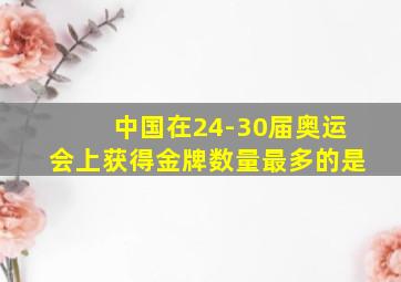 中国在24-30届奥运会上获得金牌数量最多的是