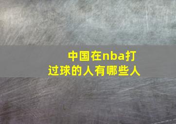 中国在nba打过球的人有哪些人