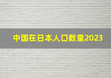 中国在日本人口数量2023