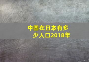 中国在日本有多少人口2018年