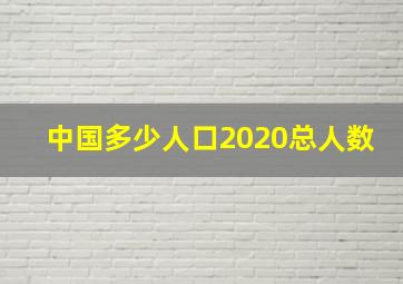 中国多少人口2020总人数