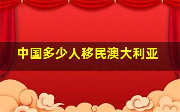 中国多少人移民澳大利亚