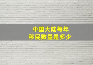 中国大陆每年移民数量是多少