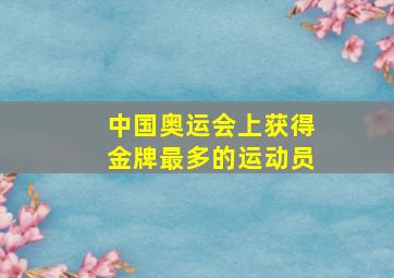 中国奥运会上获得金牌最多的运动员