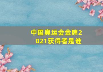 中国奥运会金牌2021获得者是谁